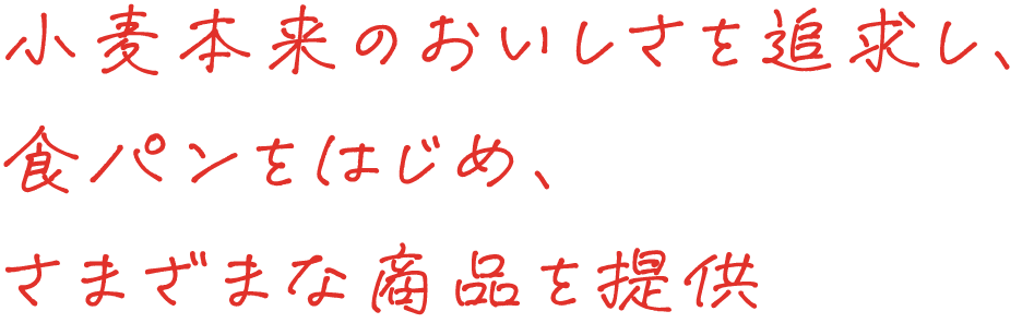 小麦本来のおいしさを追求し、 食パンをはじめ、 さまざまな商品を提供