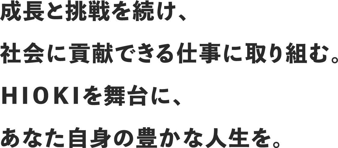 HIOKIは、業界のフロントランナーとして『測る』を進化させ続け、世界のお客様と共に持続可能な社会をつくるソリューションクリエイターになる。