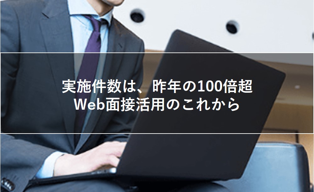 実施件数は、昨年の100倍超。Web面接活用のこれから