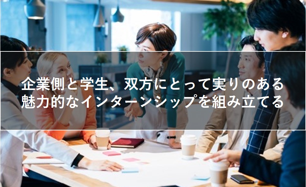 企業と学生、双方にとって実りのあるインターンシップを