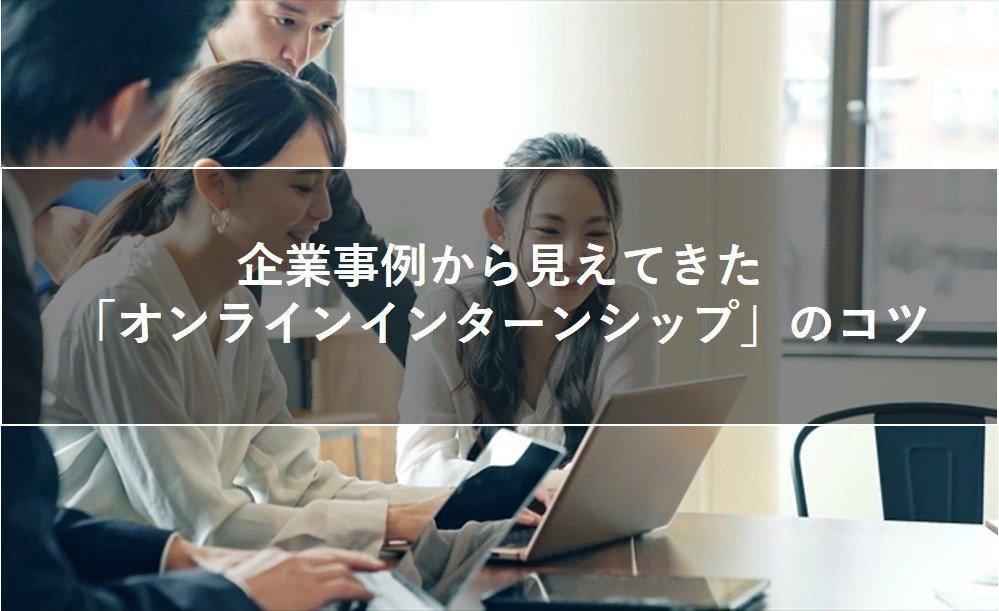 企業事例から見えてきたオンラインインターンシップのコツ