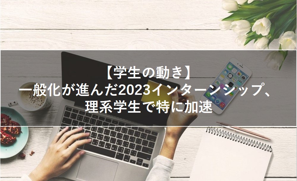 【学生の動き】2023インターンシップ、理系で加速する一般化