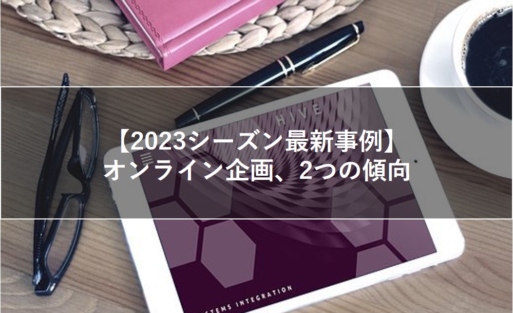 【2023シーズン最新事例】オンライン企画、2つの傾向