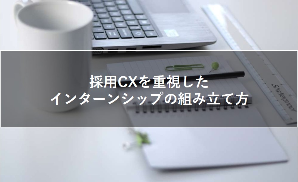 採用CXを重視したインターンシップの組み立て方