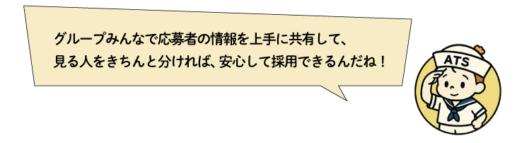 グループみんなで応募者の情報を上手に共有して、見る人をきちんと分ければ、安心して採用できるんだね！