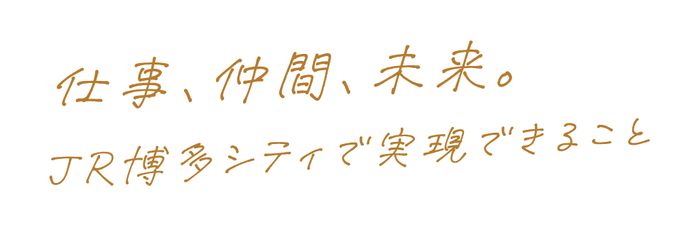 仕事、仲間、未来。JR博多シティで実現できること