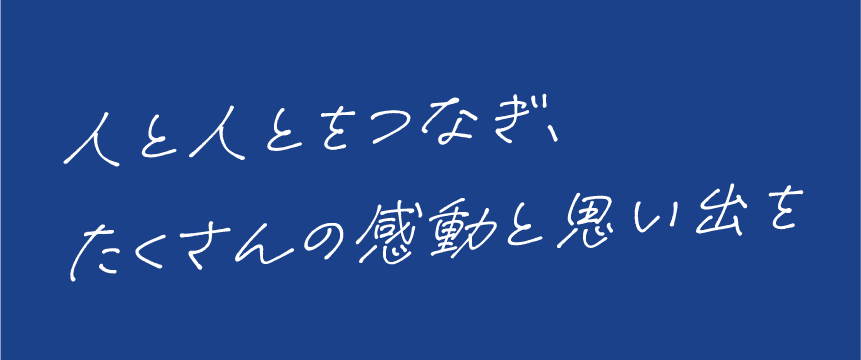 人と人とをつなぎ、たくさんの感動と思い出を