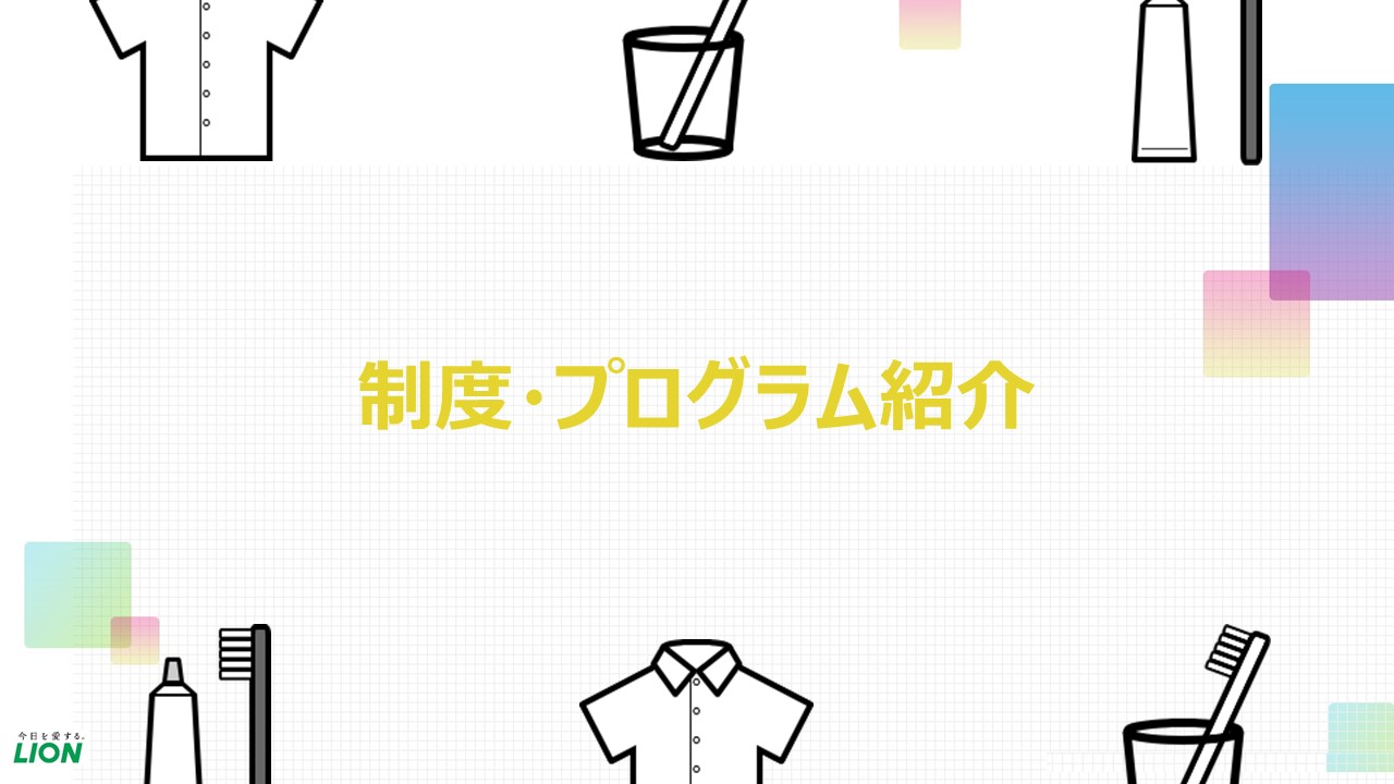 当社は、従業員一人ひとりが圧倒的主役意識をもち、多彩な能力を最大限に発揮できる企業を目指し「ライオン流 働きがい改革」を推進しています。この動画ではそのための取り組みの一部として、人材開発制度や福利厚生について紹介しております。
当社で働きがいをもって生き生きと働くイメージを深めていただければ幸いです！