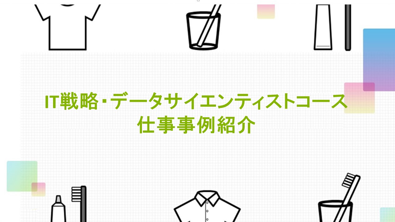 IT戦略・データサイエンティストコースで入社した後に携わっていただく具体的な仕事事例をご紹介しております。働くイメージを湧かせていただけたら幸いです！
