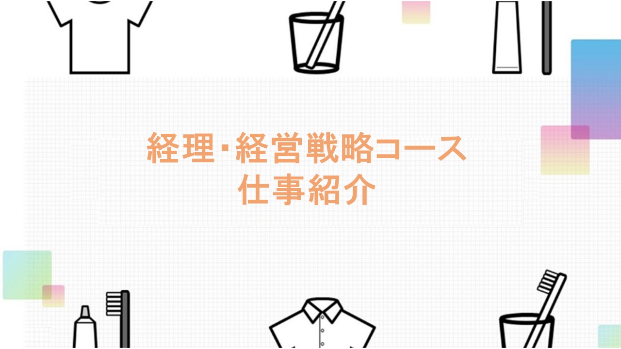 経理部への初期配属を予定したコースです。経理のプロフェッショナルとして活躍したい方、若手のうちから経営に関わる業務を学び将来的に経営に関わりたい方におすすめのコースです。