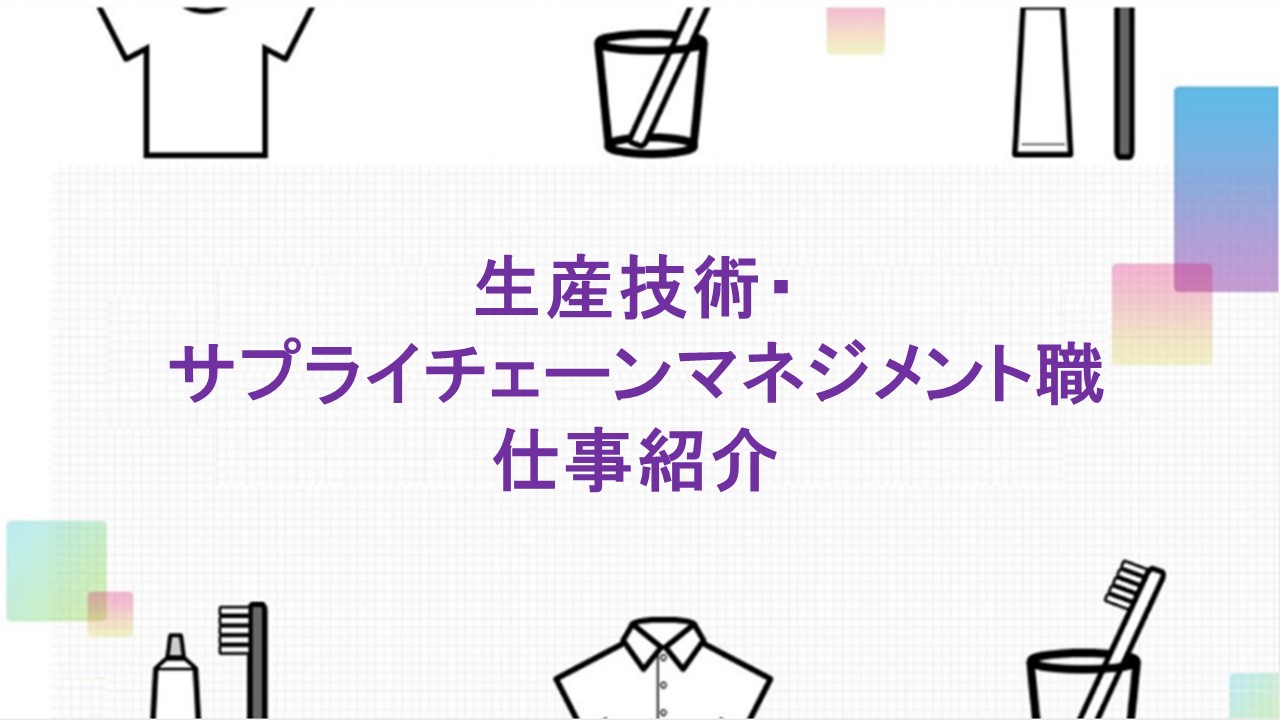 ラボベースと同じ品質の製品を工場巨大プラントで生産するためのプロセス研究、開発、検討、工場製造・包装ラインの設計にかかわる当社を支える重要な部門です。また、製品を効率的且つ安定的にお届けするためのサプライチェーンマネジメントも行っております。生産技術・サプライチェーンマネジメント職にご興味をお持ちの方は、ぜひご視聴ください！