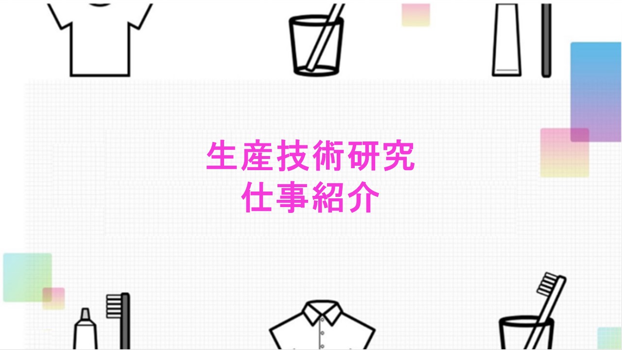 化学工学、機械工学・電気工学等の知識を駆使し、開発した新製品を量産化するための技術開発を行い、工場への導入を行うコースです。製品を効率よく安定的に量産化する使命のあるメーカーにとっては、大変重要な仕事です。自身の技術開発により導入された製品を店頭で目にした時には大きな達成感が得られます。本コースにご興味のある方は、ぜひご視聴下さい！