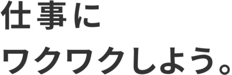 仕事にワクワクしよう。