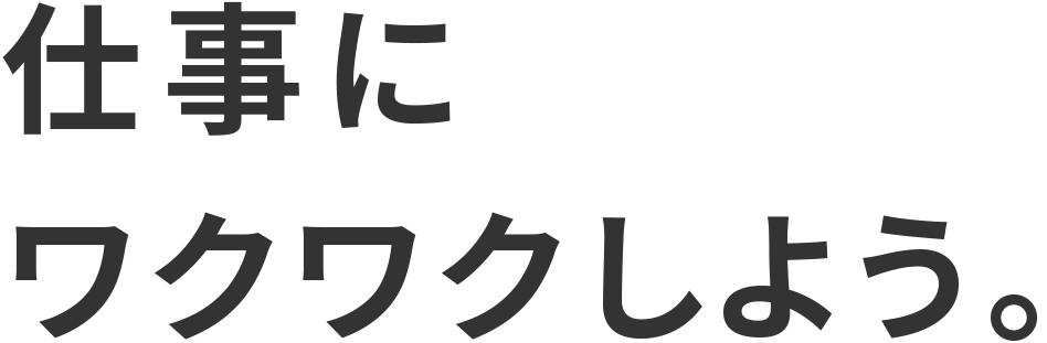 仕事にワクワクしよう。